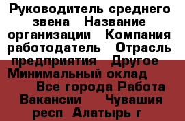 Руководитель среднего звена › Название организации ­ Компания-работодатель › Отрасль предприятия ­ Другое › Минимальный оклад ­ 25 000 - Все города Работа » Вакансии   . Чувашия респ.,Алатырь г.